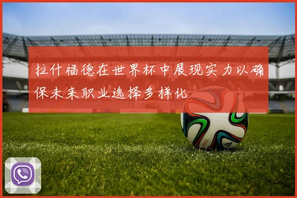 拉什福德在世界杯中展现实力以确保未来职业选择多样化