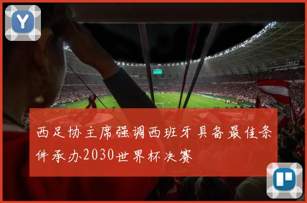 西足协主席强调西班牙具备最佳条件承办2030世界杯决赛