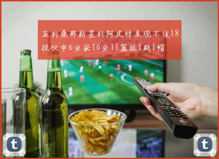 亚利桑那新星科阿皮特表现不佳18投仅中6分获16分11篮板1断1帽