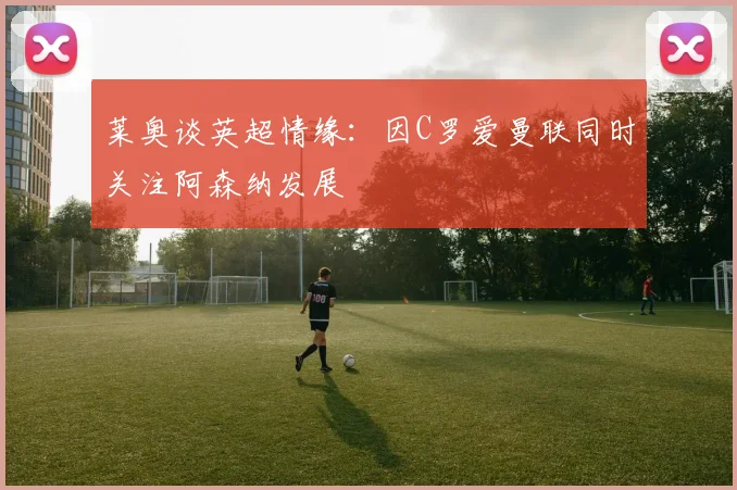 莱奥谈英超情缘：因C罗爱曼联同时关注阿森纳发展