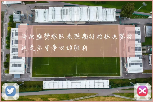 海纳盛赞球队表现期待柏林决赛称这是无可争议的胜利
