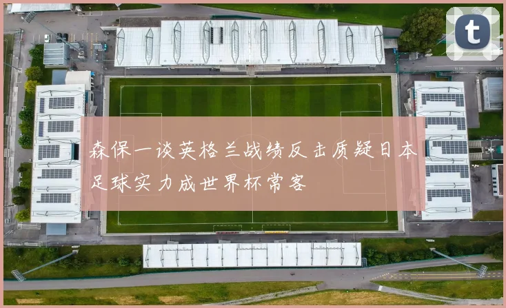 森保一谈英格兰战绩反击质疑日本足球实力成世界杯常客