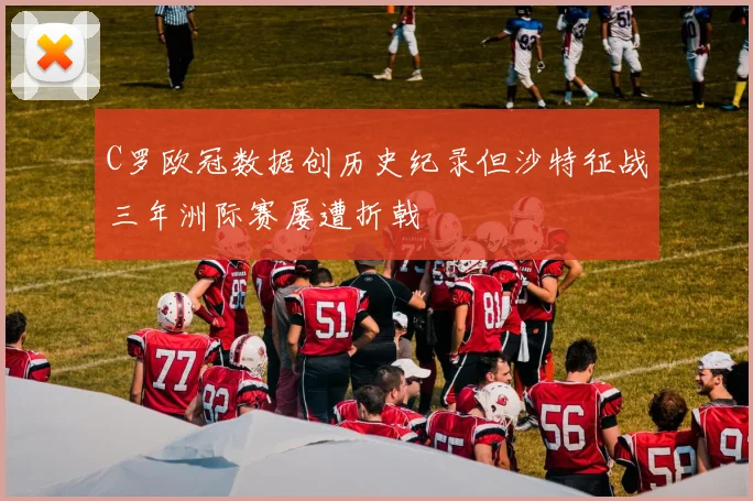 C罗欧冠数据创历史纪录但沙特征战三年洲际赛屡遭折戟