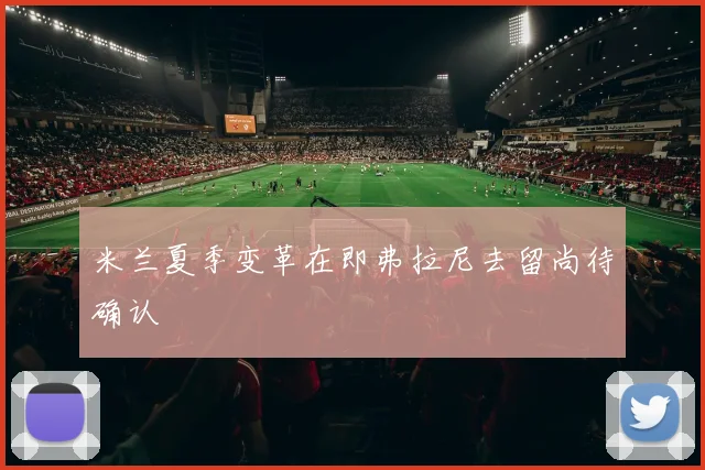 米兰夏季变革在即弗拉尼去留尚待确认