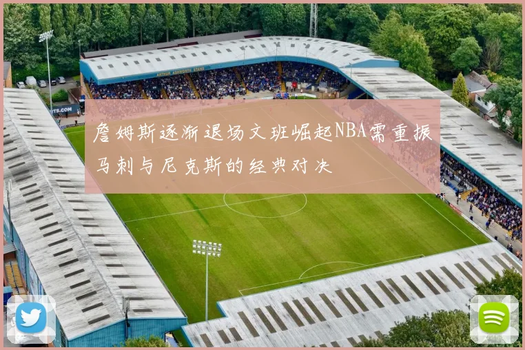 詹姆斯逐渐退场文班崛起NBA需重振马刺与尼克斯的经典对决
