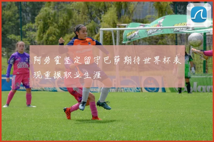 阿劳霍坚定留守巴萨期待世界杯表现重振职业生涯