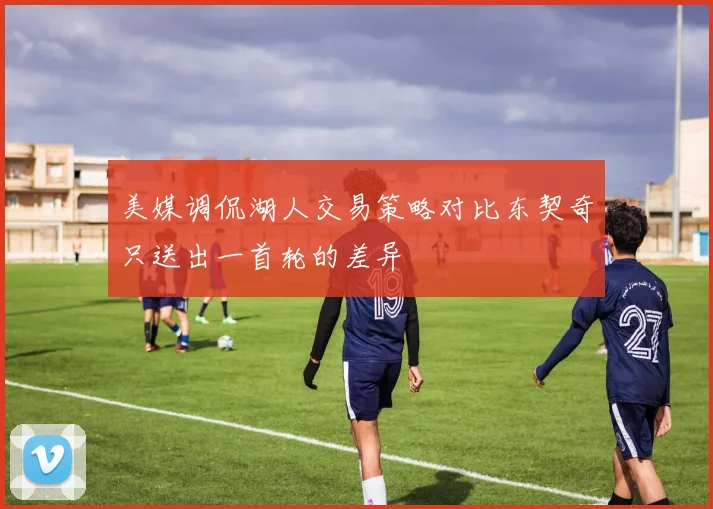 美媒调侃湖人交易策略对比东契奇只送出一首轮的差异