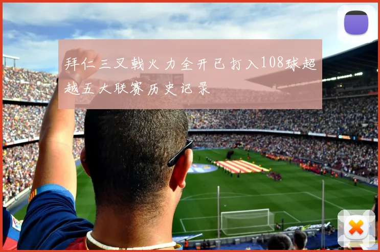 拜仁三叉戟火力全开已打入108球超越五大联赛历史记录