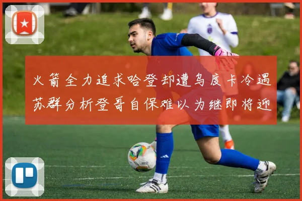 火箭全力追求哈登却遭乌度卡冷遇苏群分析登哥自保难以为继即将迎来抢七大战