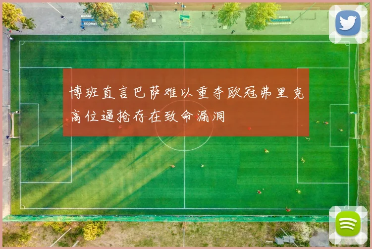 博班直言巴萨难以重夺欧冠弗里克高位逼抢存在致命漏洞