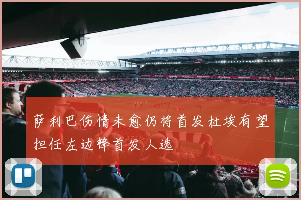 萨利巴伤情未愈仍将首发杜埃有望担任左边锋首发人选