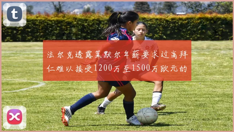 法尔克透露莱默尔年薪要求过高拜仁难以接受1200万至1500万欧元的报价