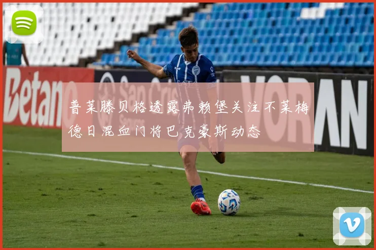 普莱滕贝格透露弗赖堡关注不莱梅德日混血门将巴克豪斯动态