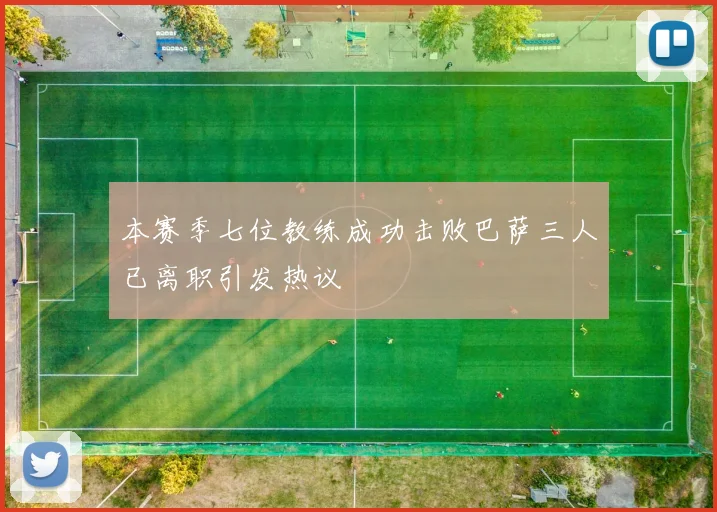 本赛季七位教练成功击败巴萨三人已离职引发热议