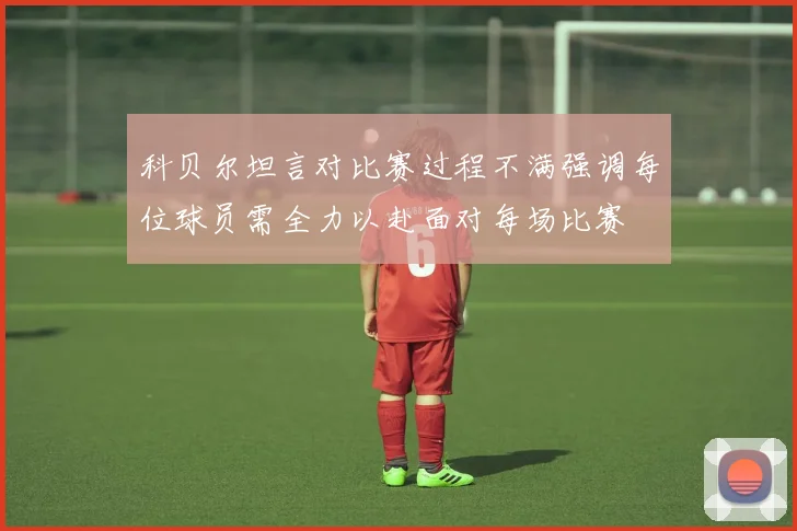 科贝尔坦言对比赛过程不满强调每位球员需全力以赴面对每场比赛