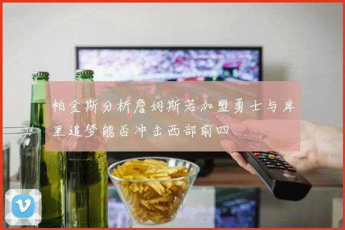 帕金斯分析詹姆斯若加盟勇士与库里追梦能否冲击西部前四