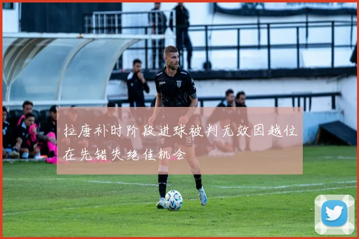拉唐补时阶段进球被判无效因越位在先错失绝佳机会